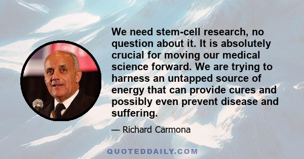 We need stem-cell research, no question about it. It is absolutely crucial for moving our medical science forward. We are trying to harness an untapped source of energy that can provide cures and possibly even prevent