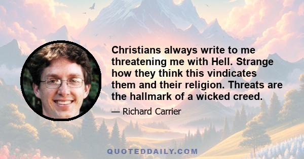 Christians always write to me threatening me with Hell. Strange how they think this vindicates them and their religion. Threats are the hallmark of a wicked creed.