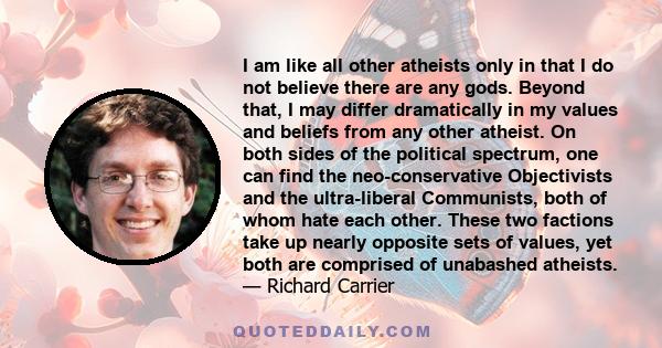 I am like all other atheists only in that I do not believe there are any gods. Beyond that, I may differ dramatically in my values and beliefs from any other atheist. On both sides of the political spectrum, one can