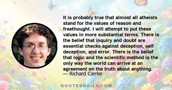 It is probably true that almost all atheists stand for the values of reason and freethought. I will attempt to put these values in more substantial terms. There is the belief that inquiry and doubt are essential checks