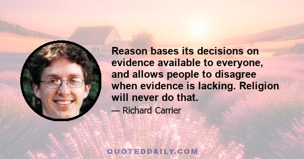 Reason bases its decisions on evidence available to everyone, and allows people to disagree when evidence is lacking. Religion will never do that.