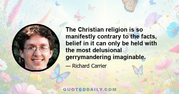 The Christian religion is so manifestly contrary to the facts, belief in it can only be held with the most delusional gerrymandering imaginable.