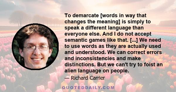 To demarcate [words in way that changes the meaning] is simply to speak a different language than everyone else. And I do not accept semantic games like that. [...] We need to use words as they are actually used and