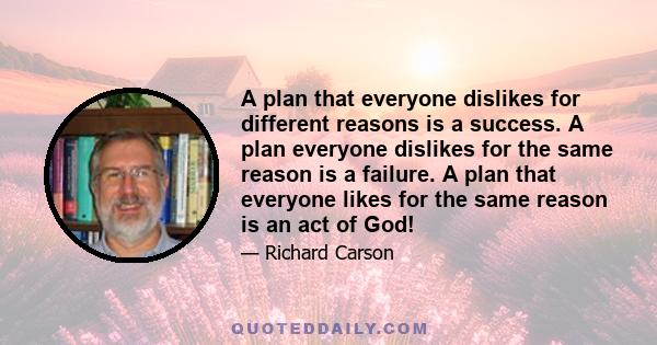 A plan that everyone dislikes for different reasons is a success. A plan everyone dislikes for the same reason is a failure. A plan that everyone likes for the same reason is an act of God!