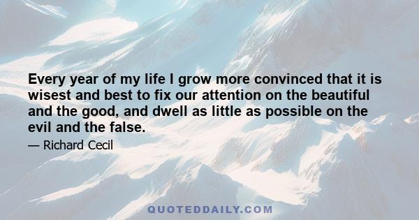 Every year of my life I grow more convinced that it is wisest and best to fix our attention on the beautiful and the good, and dwell as little as possible on the evil and the false.