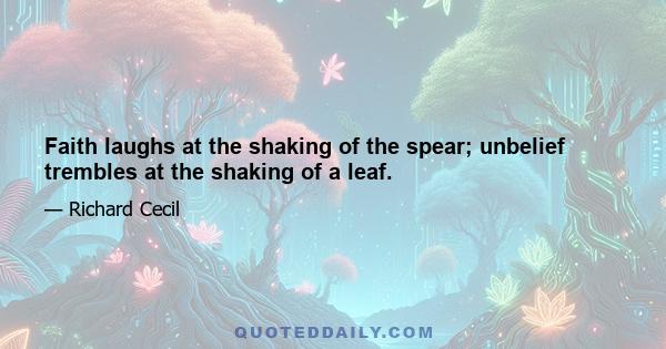 Faith laughs at the shaking of the spear; unbelief trembles at the shaking of a leaf.