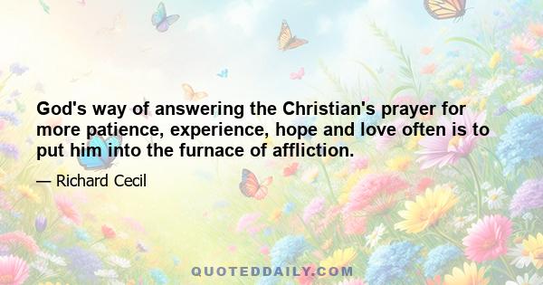 God's way of answering the Christian's prayer for more patience, experience, hope and love often is to put him into the furnace of affliction.