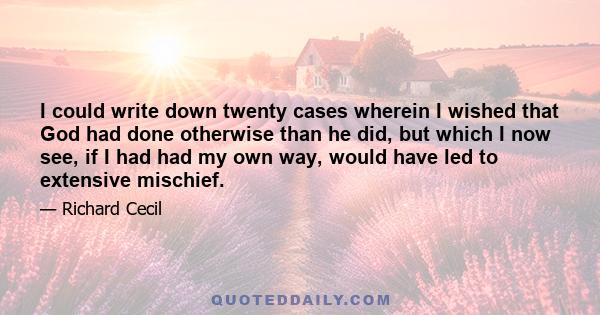 I could write down twenty cases wherein I wished that God had done otherwise than he did, but which I now see, if I had had my own way, would have led to extensive mischief.