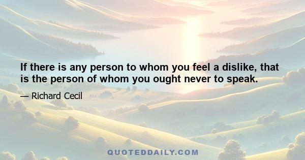 If there is any person to whom you feel a dislike, that is the person of whom you ought never to speak.