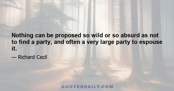 Nothing can be proposed so wild or so absurd as not to find a party, and often a very large party to espouse it.