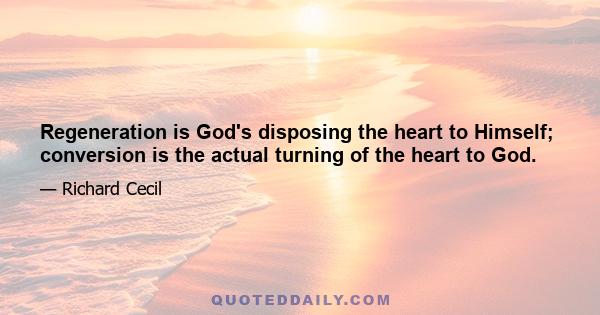 Regeneration is God's disposing the heart to Himself; conversion is the actual turning of the heart to God.