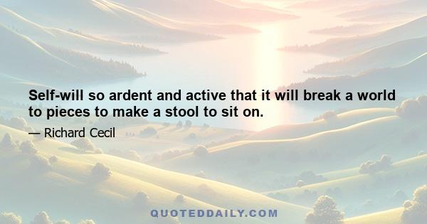 Self-will so ardent and active that it will break a world to pieces to make a stool to sit on.