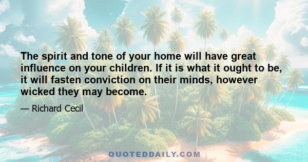 The spirit and tone of your home will have great influence on your children. If it is what it ought to be, it will fasten conviction on their minds, however wicked they may become.