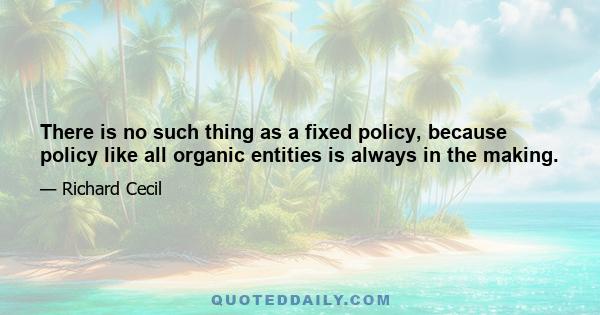 There is no such thing as a fixed policy, because policy like all organic entities is always in the making.