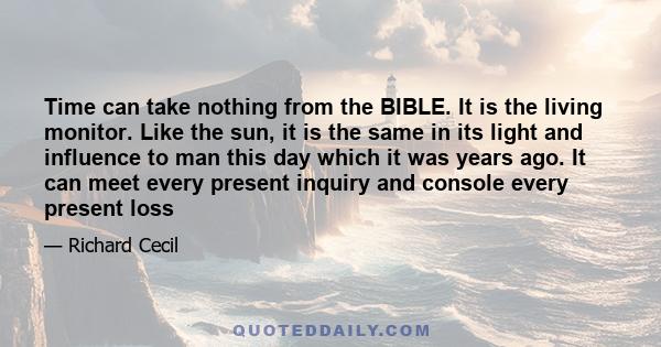 Time can take nothing from the BIBLE. It is the living monitor. Like the sun, it is the same in its light and influence to man this day which it was years ago. It can meet every present inquiry and console every present 