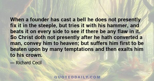 When a founder has cast a bell he does not presently fix it in the steeple, but tries it with his hammer, and beats it on every side to see if there be any flaw in it. So Christ doth not presently after he hath