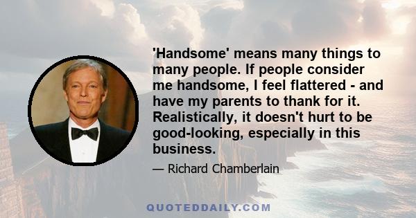 'Handsome' means many things to many people. If people consider me handsome, I feel flattered - and have my parents to thank for it. Realistically, it doesn't hurt to be good-looking, especially in this business.