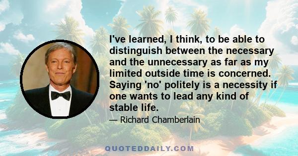 I've learned, I think, to be able to distinguish between the necessary and the unnecessary as far as my limited outside time is concerned. Saying 'no' politely is a necessity if one wants to lead any kind of stable life.