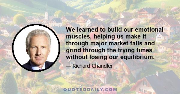 We learned to build our emotional muscles, helping us make it through major market falls and grind through the trying times without losing our equilibrium.