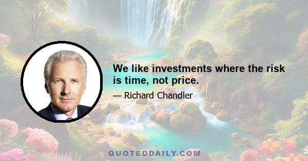 We like investments where the risk is time, not price.