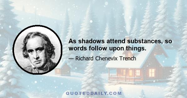 As shadows attend substances, so words follow upon things.