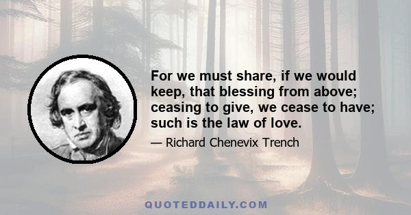 For we must share, if we would keep, that blessing from above; ceasing to give, we cease to have; such is the law of love.