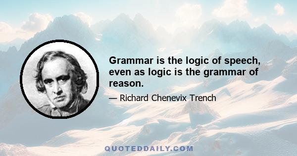 Grammar is the logic of speech, even as logic is the grammar of reason.