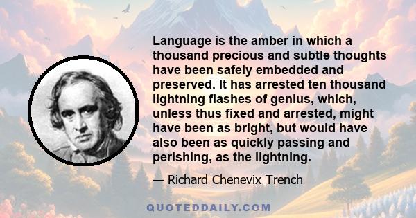 Language is the amber in which a thousand precious and subtle thoughts have been safely embedded and preserved. It has arrested ten thousand lightning flashes of genius, which, unless thus fixed and arrested, might have 