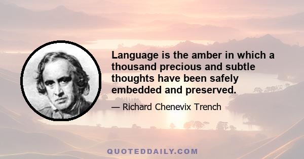 Language is the amber in which a thousand precious and subtle thoughts have been safely embedded and preserved.