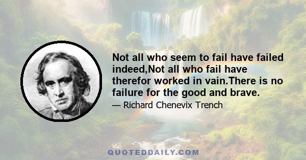 Not all who seem to fail have failed indeed,Not all who fail have therefor worked in vain.There is no failure for the good and brave.