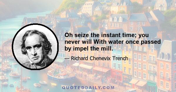 Oh seize the instant time; you never will With water once passed by impel the mill.