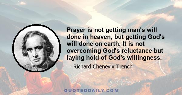 Prayer is not getting man's will done in heaven, but getting God's will done on earth. It is not overcoming God's reluctance but laying hold of God's willingness.