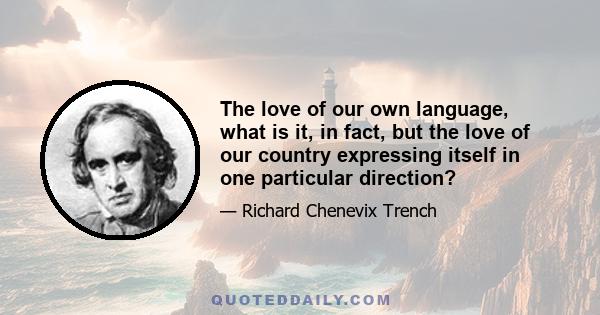 The love of our own language, what is it, in fact, but the love of our country expressing itself in one particular direction?