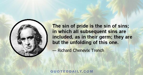 The sin of pride is the sin of sins; in which all subsequent sins are included, as in their germ; they are but the unfolding of this one.