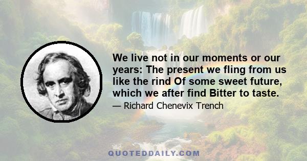 We live not in our moments or our years: The present we fling from us like the rind Of some sweet future, which we after find Bitter to taste.