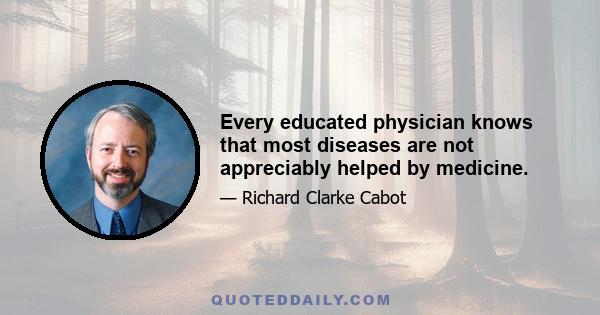 Every educated physician knows that most diseases are not appreciably helped by medicine.