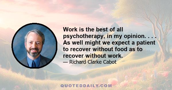 Work is the best of all psychotherapy, in my opinion. . . . As well might we expect a patient to recover without food as to recover without work.