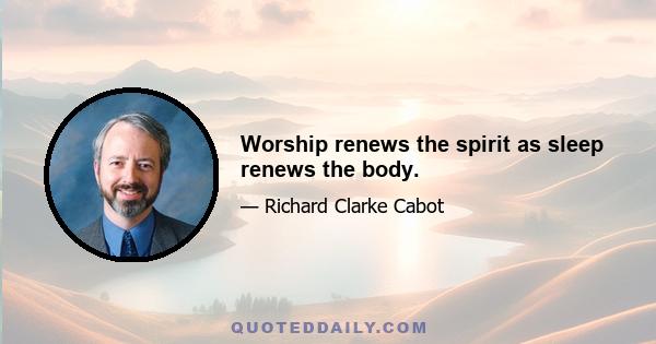 Worship renews the spirit as sleep renews the body.