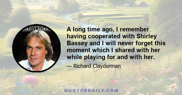 A long time ago, I remember having cooperated with Shirley Bassey and I will never forget this moment which I shared with her while playing for and with her.