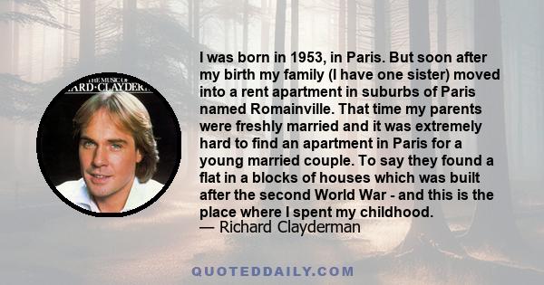 I was born in 1953, in Paris. But soon after my birth my family (I have one sister) moved into a rent apartment in suburbs of Paris named Romainville. That time my parents were freshly married and it was extremely hard