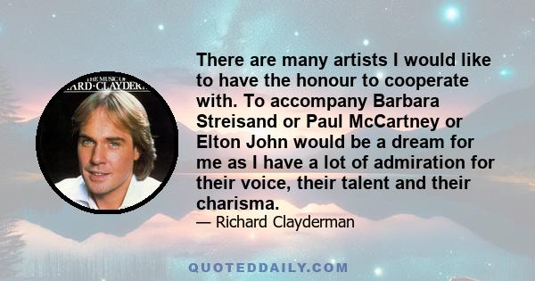 There are many artists I would like to have the honour to cooperate with. To accompany Barbara Streisand or Paul McCartney or Elton John would be a dream for me as I have a lot of admiration for their voice, their