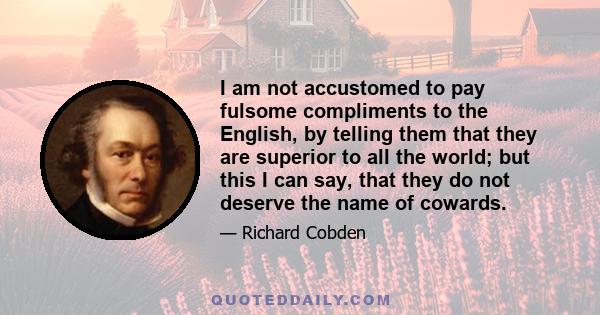 I am not accustomed to pay fulsome compliments to the English, by telling them that they are superior to all the world; but this I can say, that they do not deserve the name of cowards.