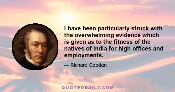 I have been particularly struck with the overwhelming evidence which is given as to the fitness of the natives of India for high offices and employments.