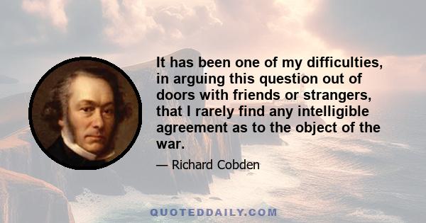 It has been one of my difficulties, in arguing this question out of doors with friends or strangers, that I rarely find any intelligible agreement as to the object of the war.