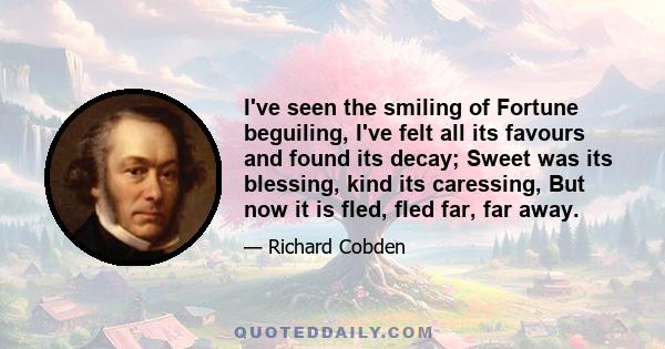 I've seen the smiling of Fortune beguiling, I've felt all its favours and found its decay; Sweet was its blessing, kind its caressing, But now it is fled, fled far, far away.