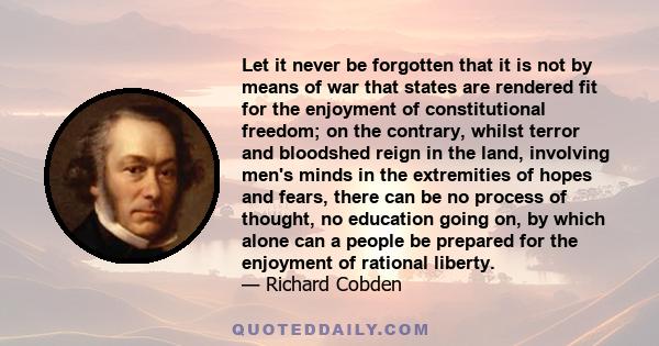 Let it never be forgotten that it is not by means of war that states are rendered fit for the enjoyment of constitutional freedom; on the contrary, whilst terror and bloodshed reign in the land, involving men's minds in 