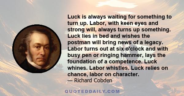 Luck is always waiting for something to turn up. Labor, with keen eyes and strong will, always turns up something. Luck lies in bed and wishes the postman will bring news of a legacy. Labor turns out at six o'clock and