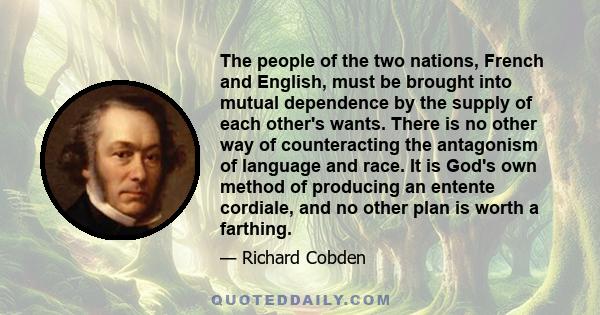 The people of the two nations, French and English, must be brought into mutual dependence by the supply of each other's wants. There is no other way of counteracting the antagonism of language and race. It is God's own