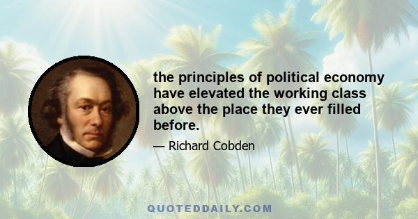 the principles of political economy have elevated the working class above the place they ever filled before.