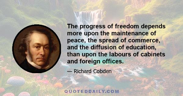 The progress of freedom depends more upon the maintenance of peace, the spread of commerce, and the diffusion of education, than upon the labours of cabinets and foreign offices.